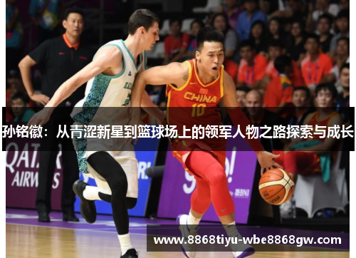 孙铭徽：从青涩新星到篮球场上的领军人物之路探索与成长